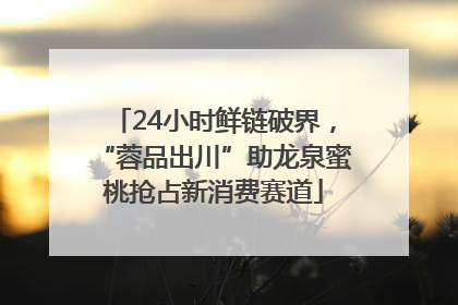 24小时鲜链破界，“蓉品出川”助龙泉蜜桃抢占新消费赛道